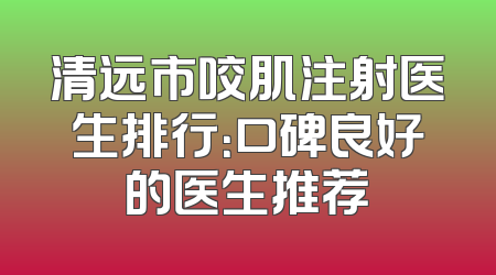 清远市咬肌注射医生排行：口碑良好的医生推荐