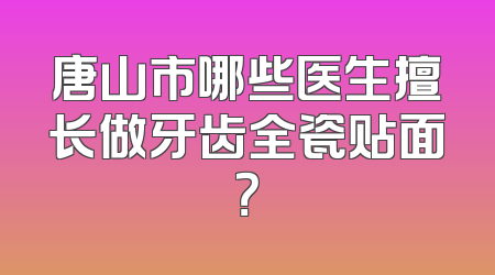 唐山市哪些医生擅长做牙齿全瓷贴面？