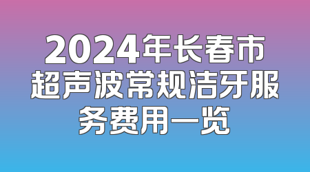 2024年长春市超声波常规洁牙服务费用一览