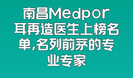 南昌Medpor耳再造医生上榜名单，名列前茅的专业专家