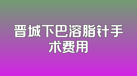 晋城下巴溶脂针手术费用