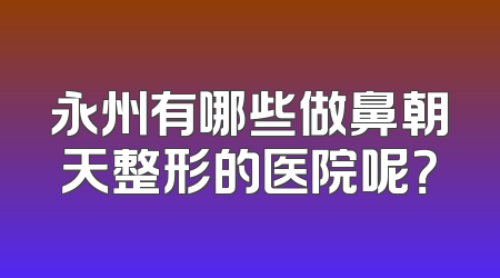 永州有哪些做鼻朝天整形的医院呢？