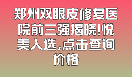 郑州双眼皮修复医院前三强揭晓！悦美入选，点击查询价格