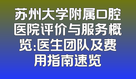 苏州大学附属口腔医院评价与服务概览：医生团队及费用指南速览