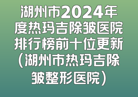 湖州市2024年度热玛吉除皱医院排行榜前十位更新（湖州市热玛吉除皱整形医院）