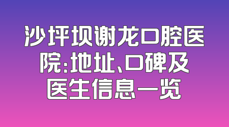 沙坪坝谢龙口腔医院：地址、口碑及医生信息一览