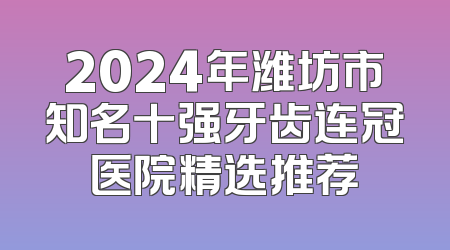 2024年潍坊市知名十强牙齿连冠医院精选推荐