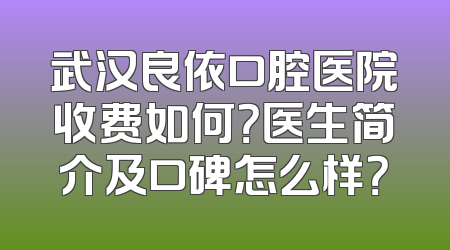 武汉良依口腔医院收费如何？医生简介及口碑怎么样？