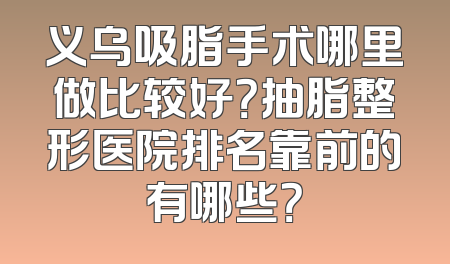 义乌吸脂手术哪里做比较好？抽脂整形医院排名靠前的有哪些？