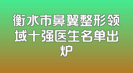 衡水市鼻翼整形领域十强医生名单出炉
