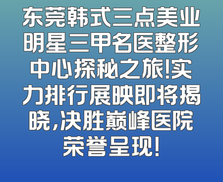 东莞韩式三点美业明星三甲名医整形中心探秘之旅！实力排行展映即将揭晓，决胜巅峰医院荣誉呈现！