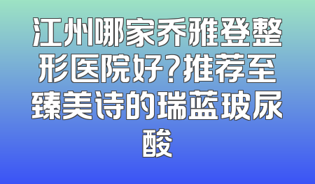 江州哪家乔雅登整形医院好？推荐至臻美诗的瑞蓝玻尿酸