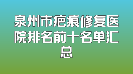 泉州市疤痕修复医院排名前十名单汇总