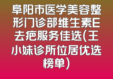 阜阳市医学美容整形门诊部维生素E去疤服务佳选（王小妹诊所位居优选榜单）