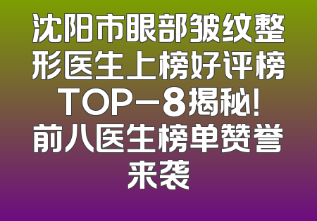 沈阳市眼部皱纹整形医生上榜好评榜TOP_8揭秘！前八医生榜单赞誉来袭