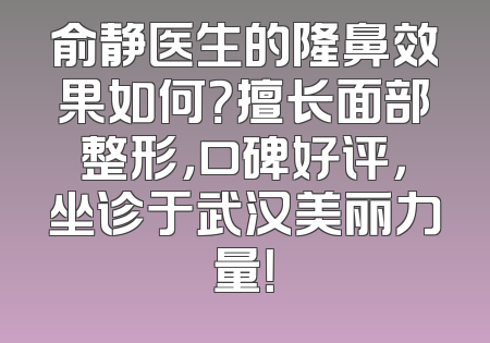 俞静医生的隆鼻效果如何？擅长面部整形，口碑好评，坐诊于武汉美丽力量！