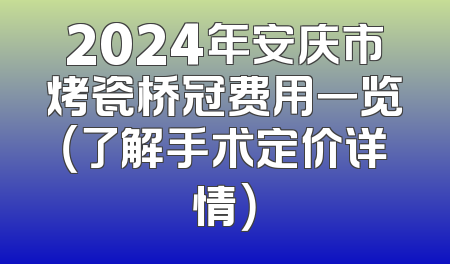 2024年安庆市烤瓷桥冠费用一览（了解手术定价详情）