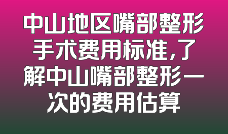 中山地区嘴部整形手术费用标准，了解中山嘴部整形一次的费用估算
