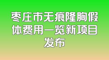 枣庄市无痕隆胸假体费用一览新项目发布