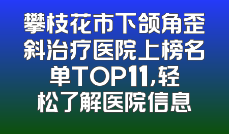 攀枝花市下颌角歪斜治疗医院上榜名单TOP11，轻松了解医院信息