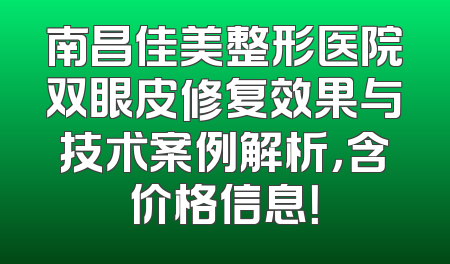 南昌佳美整形医院双眼皮修复效果与技术案例解析，含价格信息！