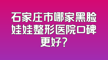 石家庄市哪家黑脸娃娃整形医院口碑更好？