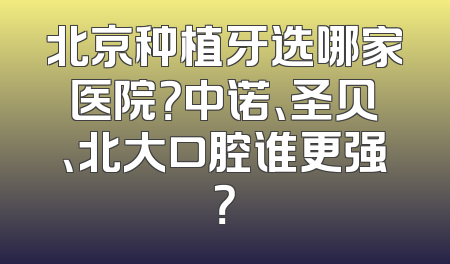 北京种植牙选哪家医院？中诺、圣贝、北大口腔谁更强？