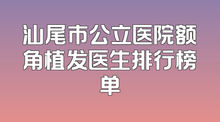 汕尾市公立医院额角植发医生排行榜单