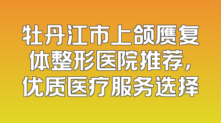 牡丹江市上颌赝复体整形医院推荐，优质医疗服务选择