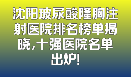 沈阳玻尿酸隆胸注射医院排名榜单揭晓，十强医院名单出炉！