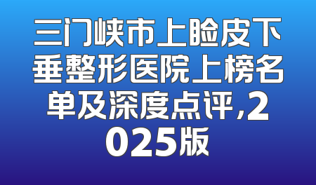三门峡市上睑皮下垂整形医院上榜名单及深度点评，2025版