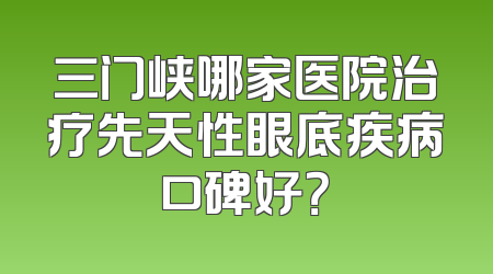 三门峡哪家医院治疗先天性眼底疾病口碑好？