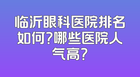 临沂眼科医院排名如何？哪些医院人气高？