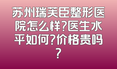 苏州瑞芙臣整形医院怎么样？医生水平如何？价格贵吗？