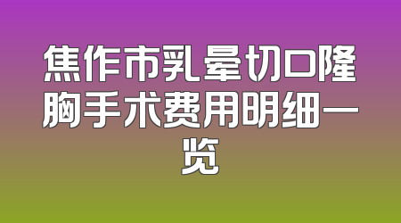 焦作市乳晕切口隆胸手术费用明细一览