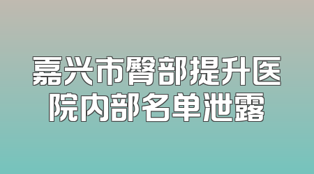 嘉兴市臀部提升医院内部名单泄露