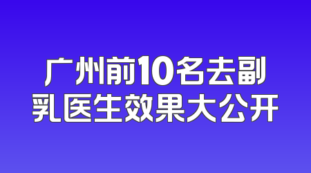 广州前10名去副乳医生效果大公开