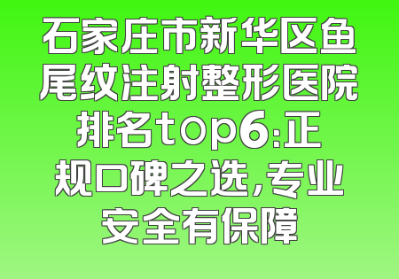 石家庄市新华区鱼尾纹注射整形医院排名top6：正规口碑之选，专业安全有保障