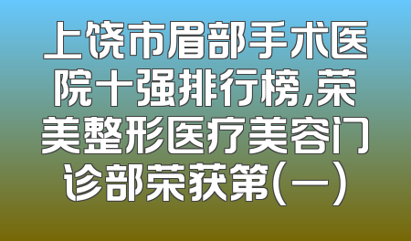 上饶市眉部手术医院十强排行榜，荣美整形医疗美容门诊部荣获第（一）