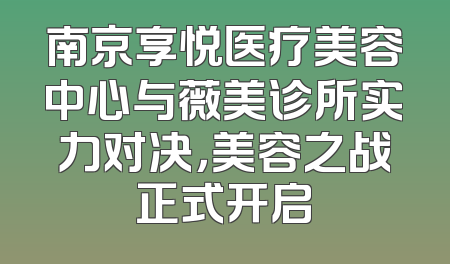 南京享悦医疗美容中心与薇美诊所实力对决，美容之战正式开启