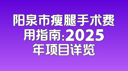 阳泉市瘦腿手术费用指南：2025年项目详览