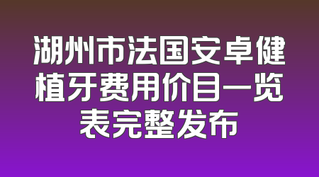 湖州市法国安卓健植牙费用价目一览表完整发布