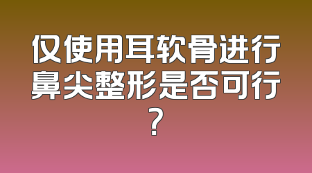 仅使用耳软骨进行鼻尖整形是否可行？