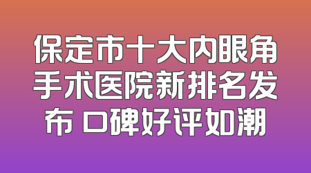 保定市十大内眼角手术医院新排名发布 口碑好评如潮