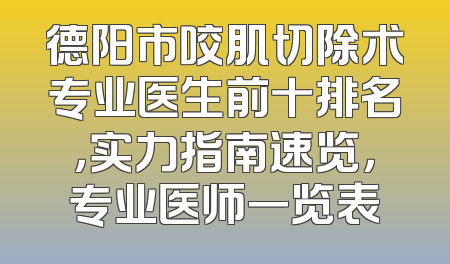 德阳市咬肌切除术专业医生前十排名，实力指南速览，专业医师一览表