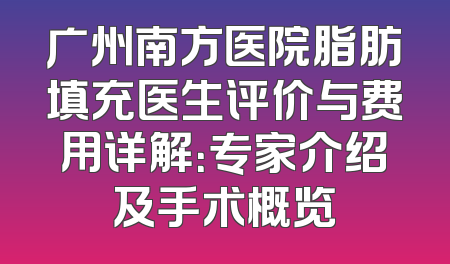 广州南方医院脂肪填充医生评价与费用详解：专家介绍及手术概览