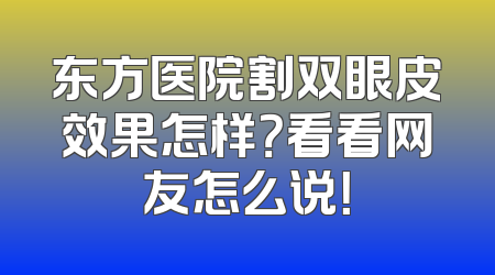东方医院割双眼皮效果怎样？看看网友怎么说！