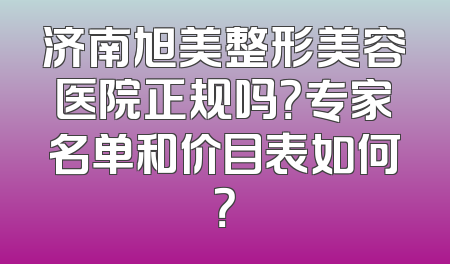 济南旭美整形美容医院正规吗？专家名单和价目表如何？