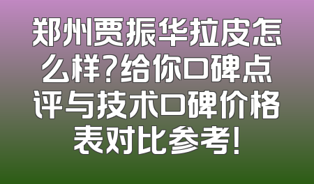 郑州贾振华拉皮怎么样？给你口碑点评与技术口碑价格表对比参考！