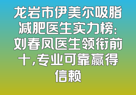 龙岩市伊美尔吸脂减肥医生实力榜：刘春凤医生领衔前十，专业可靠赢得信赖
